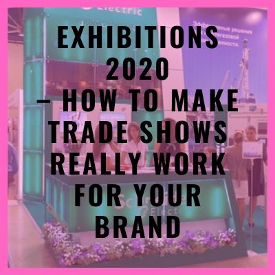 Exhibitions 2020 – How To Make Trade Shows Really Work For Your Brand